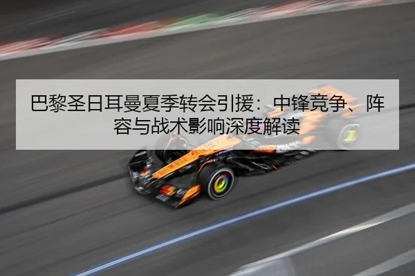 巴黎圣日耳曼夏季转会引援：中锋竞争、阵容与战术影响深度解读