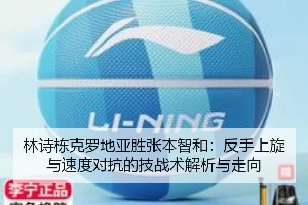 林诗栋克罗地亚胜张本智和：反手上旋与速度对抗的技战术解析与走向