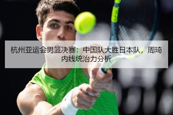 杭州亚运会男篮决赛：中国队大胜日本队，周琦内线统治力分析