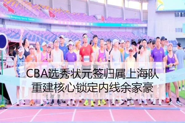 CBA选秀状元签归属上海队 重建核心锁定内线余家豪